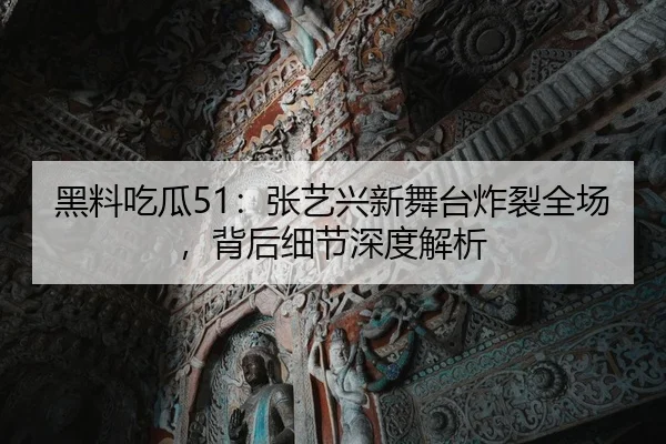 黑料吃瓜51：张艺兴新舞台炸裂全场，背后细节深度解析